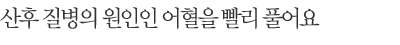산후 질병의 원인인 어혈을 빨리 풀어요